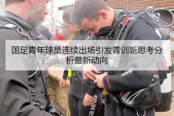 国足青年球员连续出场引发青训新思考分析最新动向